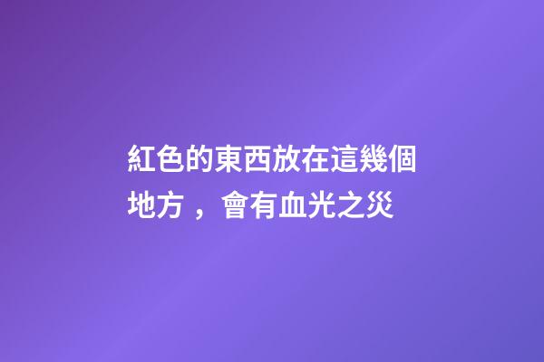 紅色的東西放在這幾個地方，會有血光之災